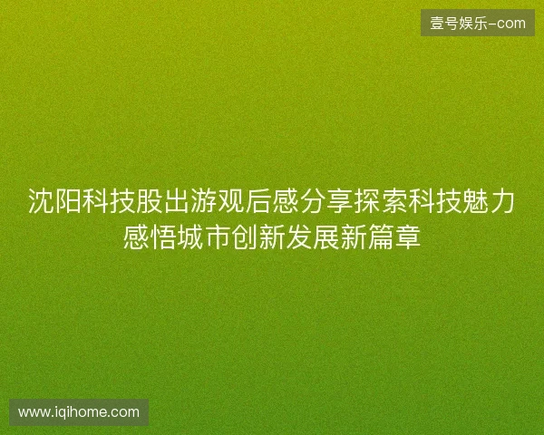 沈阳科技股出游观后感分享探索科技魅力感悟城市创新发展新篇章