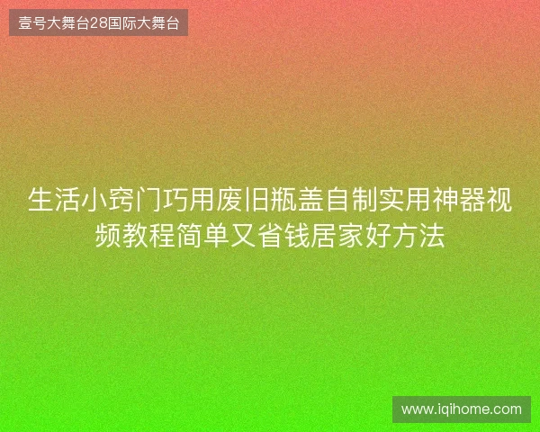 生活小窍门巧用废旧瓶盖自制实用神器视频教程简单又省钱居家好方法 生活小窍门巧用废旧瓶盖自制实用神器视频教程简单又省钱居家好方法