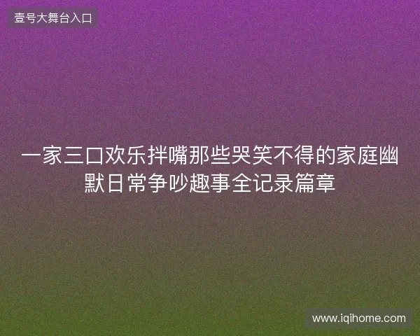 一家三口欢乐拌嘴那些哭笑不得的家庭幽默日常争吵趣事全记录篇章 一家三口欢乐拌嘴那些哭笑不得的家庭幽默日常争吵趣事全记录篇章