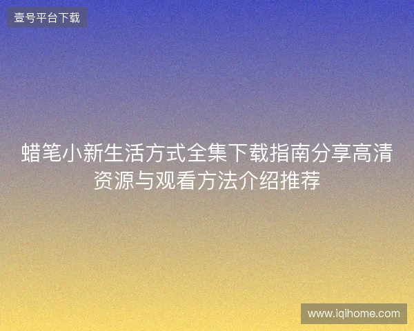 蜡笔小新生活方式全集下载指南分享高清资源与观看方法介绍推荐