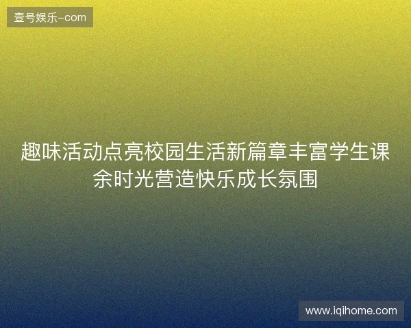 趣味活动点亮校园生活新篇章丰富学生课余时光营造快乐成长氛围 趣味活动点亮校园生活新篇章丰富学生课余时光营造快乐成长氛围