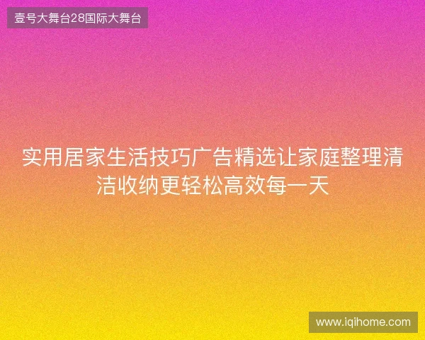 实用居家生活技巧广告精选让家庭整理清洁收纳更轻松高效每一天