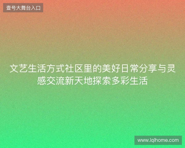 文艺生活方式社区里的美好日常分享与灵感交流新天地探索多彩生活 文艺生活方式社区里的美好日常分享与灵感交流新天地探索多彩生活