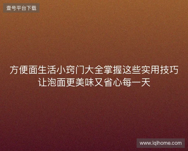 方便面生活小窍门大全掌握这些实用技巧让泡面更美味又省心每一天